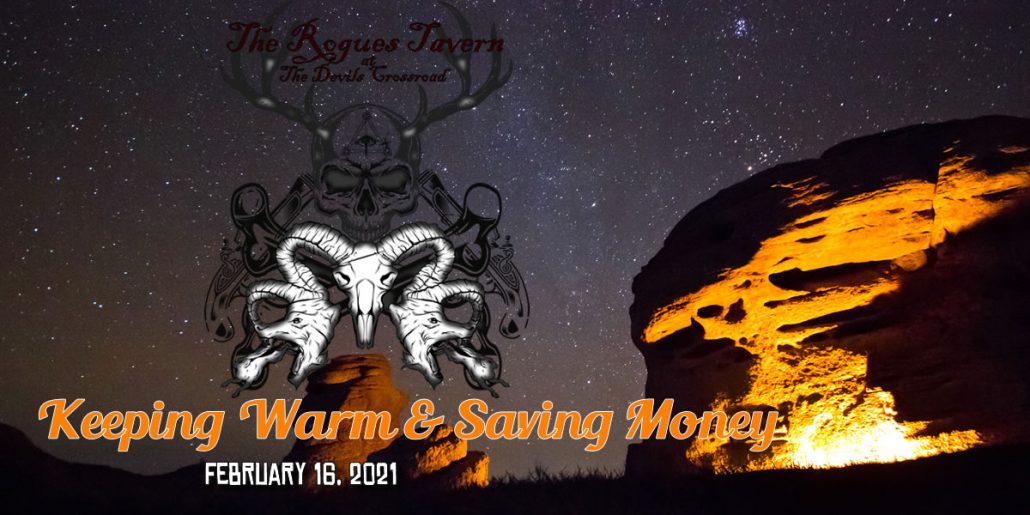It's Episode 8 of Shooting The Shit at the Rogues Tavern Tavern Talk Feb-16-2021 Keeping Warm & Saving Money Welcome to The Rogues Tavern As it was in the old west The saloon/Tavern was the center of the community where everything got done.